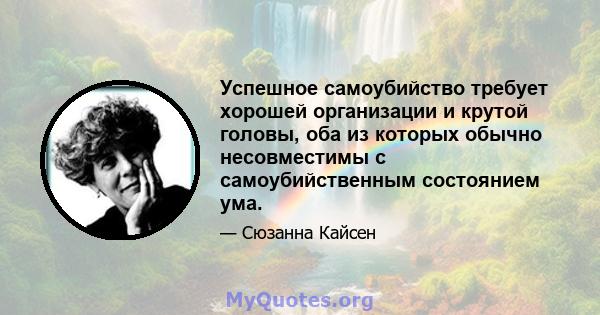 Успешное самоубийство требует хорошей организации и крутой головы, оба из которых обычно несовместимы с самоубийственным состоянием ума.