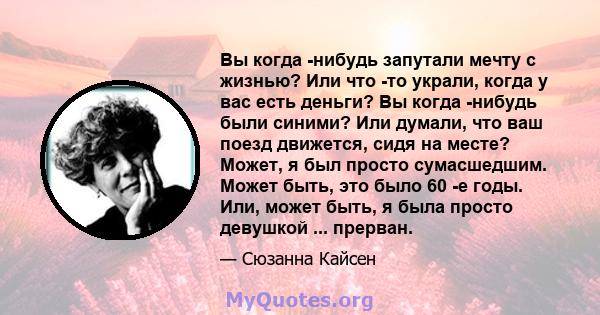 Вы когда -нибудь запутали мечту с жизнью? Или что -то украли, когда у вас есть деньги? Вы когда -нибудь были синими? Или думали, что ваш поезд движется, сидя на месте? Может, я был просто сумасшедшим. Может быть, это