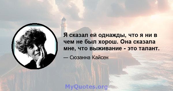 Я сказал ей однажды, что я ни в чем не был хорош. Она сказала мне, что выживание - это талант.