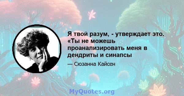 Я твой разум, - утверждает это. «Ты не можешь проанализировать меня в дендриты и синапсы