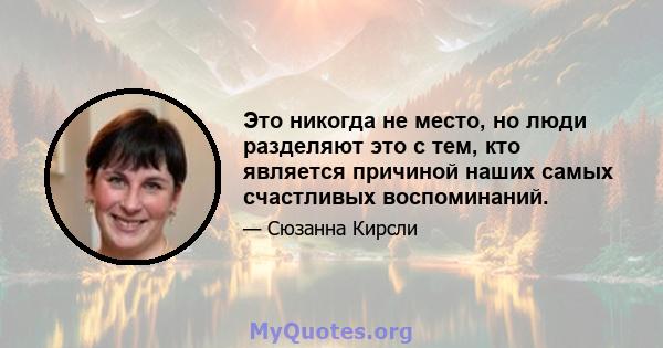 Это никогда не место, но люди разделяют это с тем, кто является причиной наших самых счастливых воспоминаний.