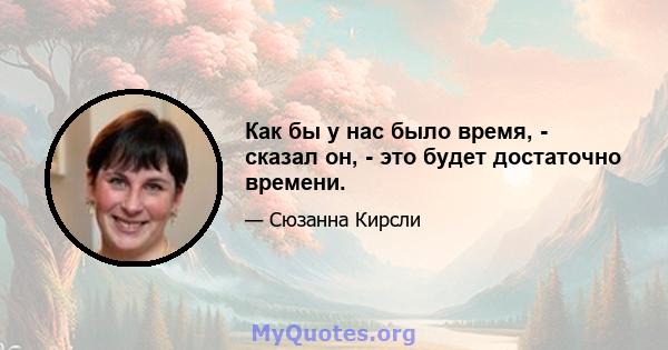 Как бы у нас было время, - сказал он, - это будет достаточно времени.