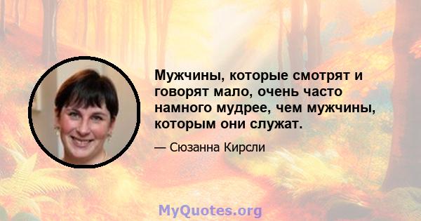 Мужчины, которые смотрят и говорят мало, очень часто намного мудрее, чем мужчины, которым они служат.