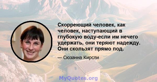 Скорреющий человек, как человек, наступающий в глубокую воду-если им нечего удержать, они теряют надежду. Они скользят прямо под.