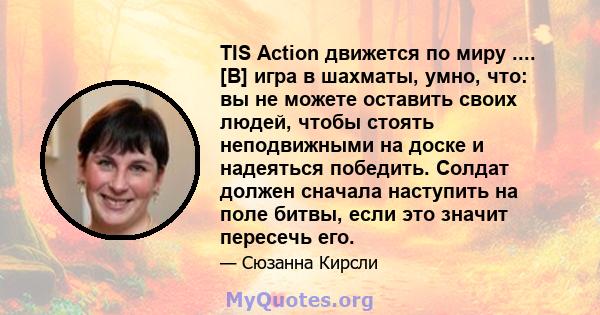 TIS Action движется по миру .... [В] игра в шахматы, умно, что: вы не можете оставить своих людей, чтобы стоять неподвижными на доске и надеяться победить. Солдат должен сначала наступить на поле битвы, если это значит