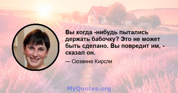 Вы когда -нибудь пытались держать бабочку? Это не может быть сделано. Вы повредит им, - сказал он.