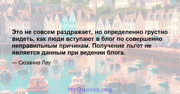 Это не совсем раздражает, но определенно грустно видеть, как люди вступают в блог по совершенно неправильным причинам. Получение льгот не является данным при ведении блога.