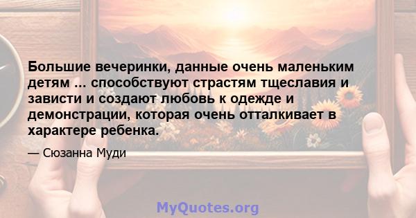 Большие вечеринки, данные очень маленьким детям ... способствуют страстям тщеславия и зависти и создают любовь к одежде и демонстрации, которая очень отталкивает в характере ребенка.