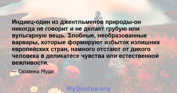 Индиец-один из джентльменов природы-он никогда не говорит и не делает грубую или вульгарную вещь. Злобные, необразованные варвары, которые формируют избыток излишних европейских стран, намного отстают от дикого человека 