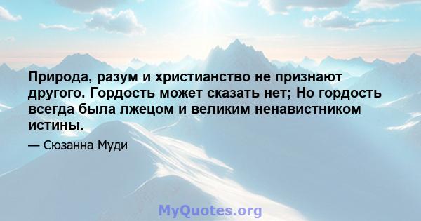 Природа, разум и христианство не признают другого. Гордость может сказать нет; Но гордость всегда была лжецом и великим ненавистником истины.