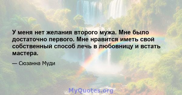 У меня нет желания второго мужа. Мне было достаточно первого. Мне нравится иметь свой собственный способ лечь в любовницу и встать мастера.