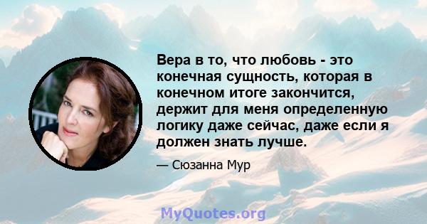 Вера в то, что любовь - это конечная сущность, которая в конечном итоге закончится, держит для меня определенную логику даже сейчас, даже если я должен знать лучше.