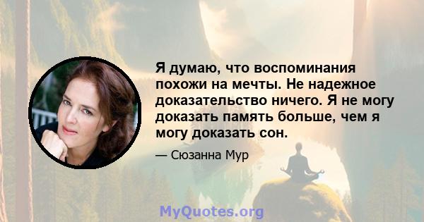 Я думаю, что воспоминания похожи на мечты. Не надежное доказательство ничего. Я не могу доказать память больше, чем я могу доказать сон.