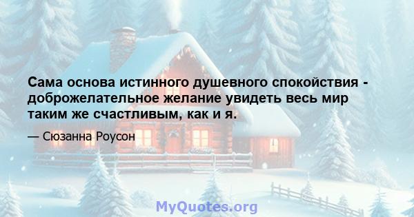 Сама основа истинного душевного спокойствия - доброжелательное желание увидеть весь мир таким же счастливым, как и я.