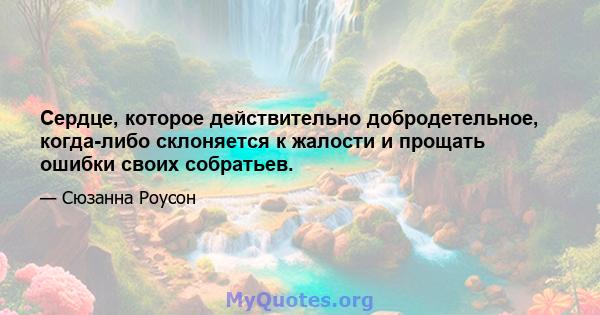 Сердце, которое действительно добродетельное, когда-либо склоняется к жалости и прощать ошибки своих собратьев.