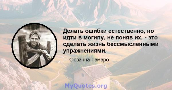 Делать ошибки естественно, но идти в могилу, не поняв их, - это сделать жизнь бессмысленными упражнениями.