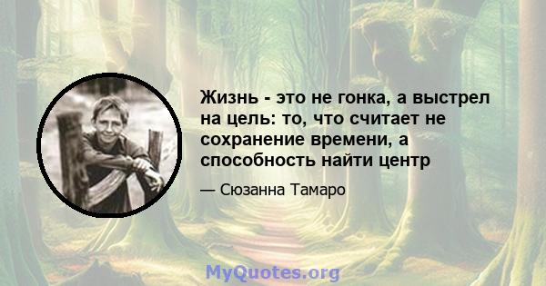 Жизнь - это не гонка, а выстрел на цель: то, что считает не сохранение времени, а способность найти центр