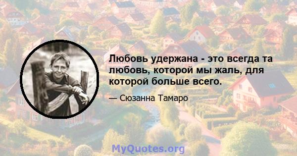 Любовь удержана - это всегда та любовь, которой мы жаль, для которой больше всего.