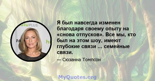 Я был навсегда изменен благодаря своему опыту на «снова отпусков». Все мы, кто был на этом шоу, имеют глубокие связи ... семейные связи.