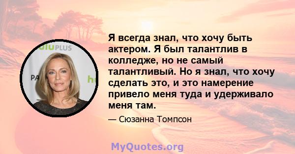 Я всегда знал, что хочу быть актером. Я был талантлив в колледже, но не самый талантливый. Но я знал, что хочу сделать это, и это намерение привело меня туда и удерживало меня там.