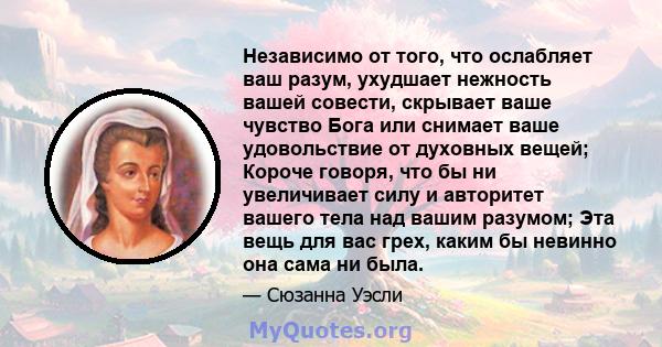 Независимо от того, что ослабляет ваш разум, ухудшает нежность вашей совести, скрывает ваше чувство Бога или снимает ваше удовольствие от духовных вещей; Короче говоря, что бы ни увеличивает силу и авторитет вашего тела 