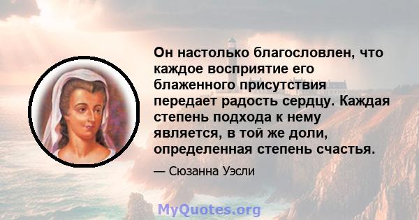 Он настолько благословлен, что каждое восприятие его блаженного присутствия передает радость сердцу. Каждая степень подхода к нему является, в той же доли, определенная степень счастья.