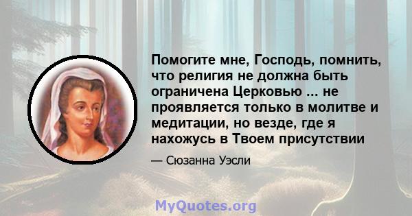 Помогите мне, Господь, помнить, что религия не должна быть ограничена Церковью ... не проявляется только в молитве и медитации, но везде, где я нахожусь в Твоем присутствии