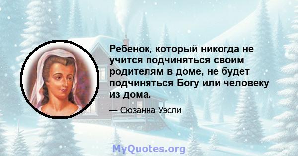 Ребенок, который никогда не учится подчиняться своим родителям в доме, не будет подчиняться Богу или человеку из дома.