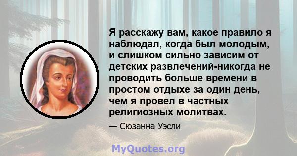 Я расскажу вам, какое правило я наблюдал, когда был молодым, и слишком сильно зависим от детских развлечений-никогда не проводить больше времени в простом отдыхе за один день, чем я провел в частных религиозных молитвах.