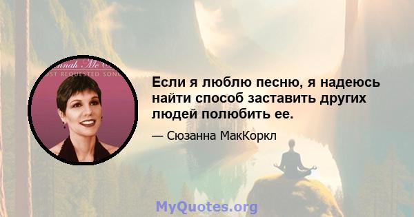 Если я люблю песню, я надеюсь найти способ заставить других людей полюбить ее.