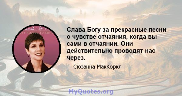 Слава Богу за прекрасные песни о чувстве отчаяния, когда вы сами в отчаянии. Они действительно проводят нас через.