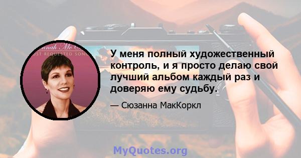 У меня полный художественный контроль, и я просто делаю свой лучший альбом каждый раз и доверяю ему судьбу.