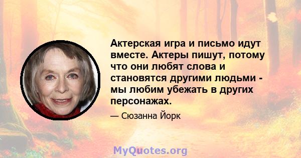 Актерская игра и письмо идут вместе. Актеры пишут, потому что они любят слова и становятся другими людьми - мы любим убежать в других персонажах.