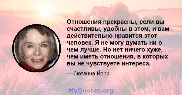 Отношения прекрасны, если вы счастливы, удобны в этом, и вам действительно нравится этот человек. Я не могу думать ни о чем лучше. Но нет ничего хуже, чем иметь отношения, в которых вы не чувствуете интереса.