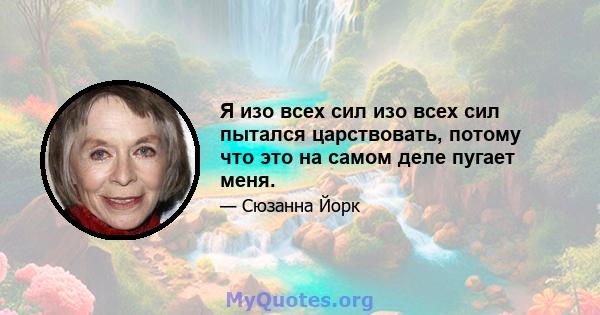 Я изо всех сил изо всех сил пытался царствовать, потому что это на самом деле пугает меня.