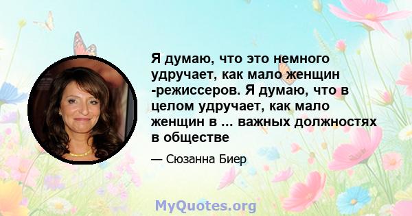 Я думаю, что это немного удручает, как мало женщин -режиссеров. Я думаю, что в целом удручает, как мало женщин в ... важных должностях в обществе