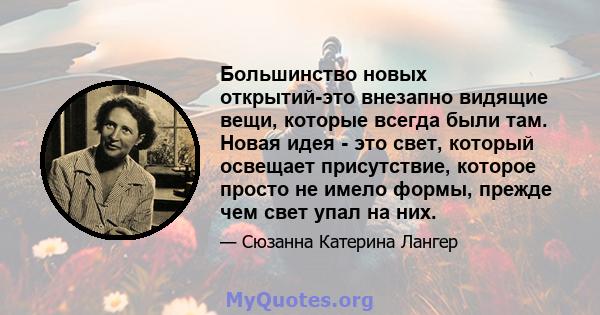 Большинство новых открытий-это внезапно видящие вещи, которые всегда были там. Новая идея - это свет, который освещает присутствие, которое просто не имело формы, прежде чем свет упал на них.