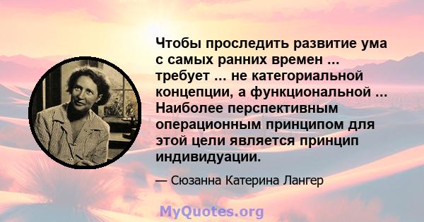 Чтобы проследить развитие ума с самых ранних времен ... требует ... не категориальной концепции, а функциональной ... Наиболее перспективным операционным принципом для этой цели является принцип индивидуации.