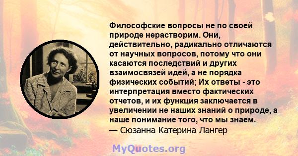 Философские вопросы не по своей природе нерастворим. Они, действительно, радикально отличаются от научных вопросов, потому что они касаются последствий и других взаимосвязей идей, а не порядка физических событий; Их