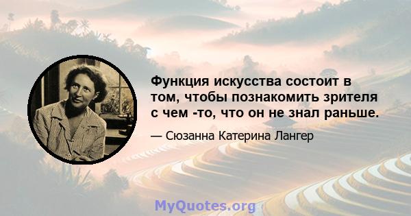 Функция искусства состоит в том, чтобы познакомить зрителя с чем -то, что он не знал раньше.