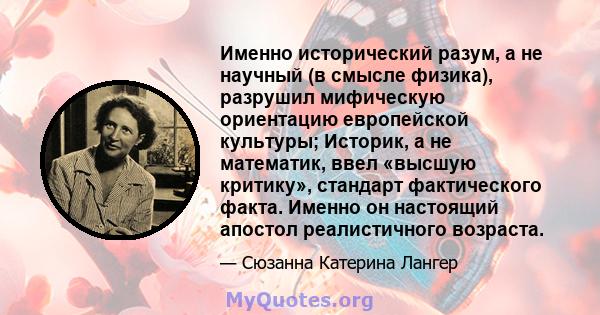 Именно исторический разум, а не научный (в смысле физика), разрушил мифическую ориентацию европейской культуры; Историк, а не математик, ввел «высшую критику», стандарт фактического факта. Именно он настоящий апостол