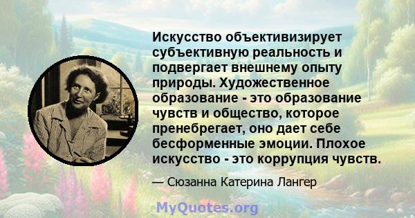 Искусство объективизирует субъективную реальность и подвергает внешнему опыту природы. Художественное образование - это образование чувств и общество, которое пренебрегает, оно дает себе бесформенные эмоции. Плохое