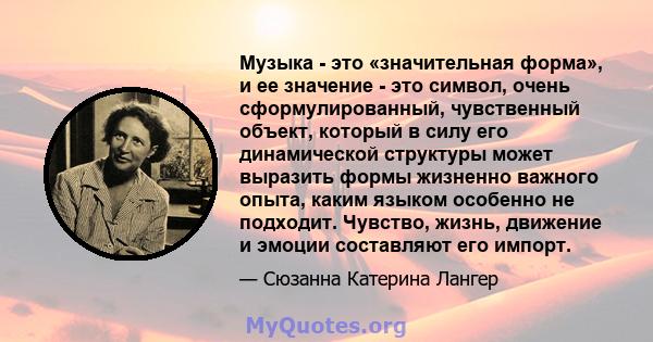 Музыка - это «значительная форма», и ее значение - это символ, очень сформулированный, чувственный объект, который в силу его динамической структуры может выразить формы жизненно важного опыта, каким языком особенно не