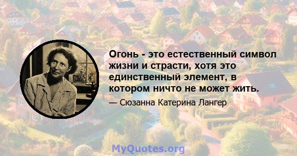 Огонь - это естественный символ жизни и страсти, хотя это единственный элемент, в котором ничто не может жить.