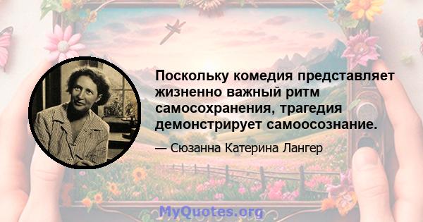 Поскольку комедия представляет жизненно важный ритм самосохранения, трагедия демонстрирует самоосознание.