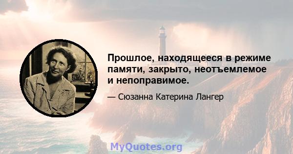 Прошлое, находящееся в режиме памяти, закрыто, неотъемлемое и непоправимое.