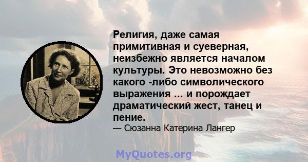 Религия, даже самая примитивная и суеверная, неизбежно является началом культуры. Это невозможно без какого -либо символического выражения ... и порождает драматический жест, танец и пение.