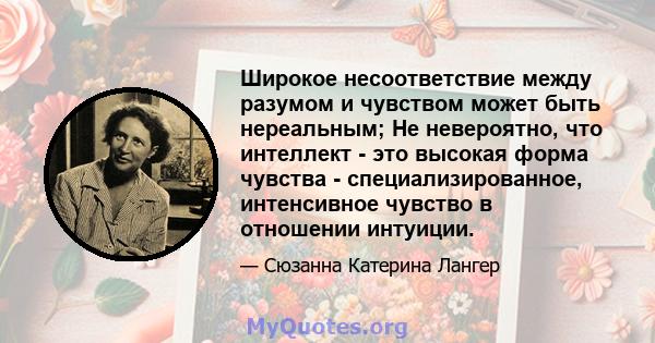 Широкое несоответствие между разумом и чувством может быть нереальным; Не невероятно, что интеллект - это высокая форма чувства - специализированное, интенсивное чувство в отношении интуиции.