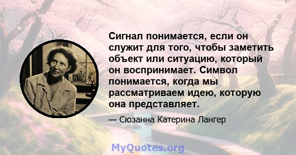 Сигнал понимается, если он служит для того, чтобы заметить объект или ситуацию, который он воспринимает. Символ понимается, когда мы рассматриваем идею, которую она представляет.