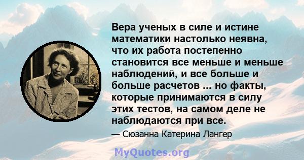 Вера ученых в силе и истине математики настолько неявна, что их работа постепенно становится все меньше и меньше наблюдений, и все больше и больше расчетов ... но факты, которые принимаются в силу этих тестов, на самом